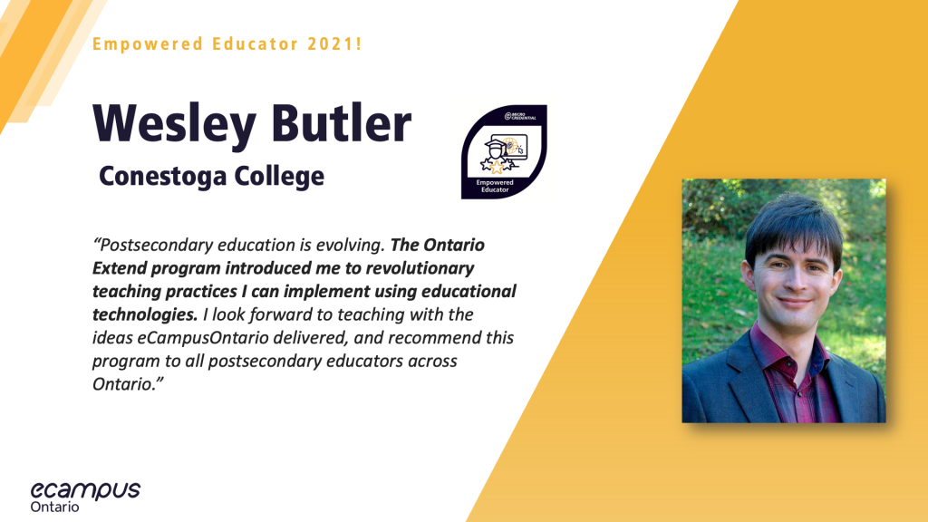 Postsecondary education is evolving. The Ontario Extend program introduced me to revolutionary teaching practices I can implement using educational technologies. I look forward to teaching with the ideas eCampusOntario delivered and recommend this program to all postsecondary educators across Ontario.